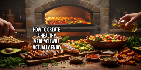 How to Create a Healthy Meal You Will Actually Enjoy