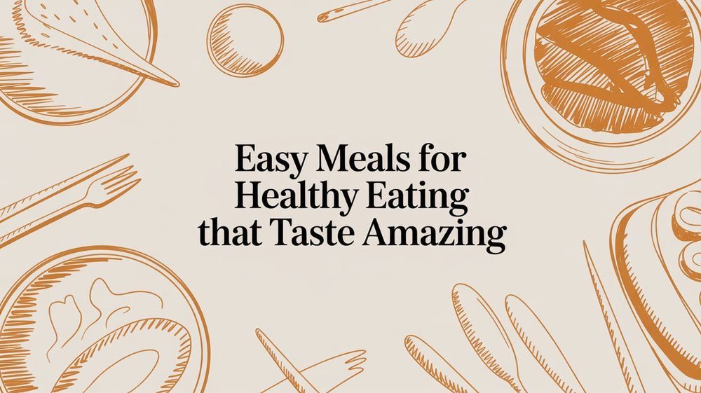 Easy Meals for Healthy Eating That Taste Amazing