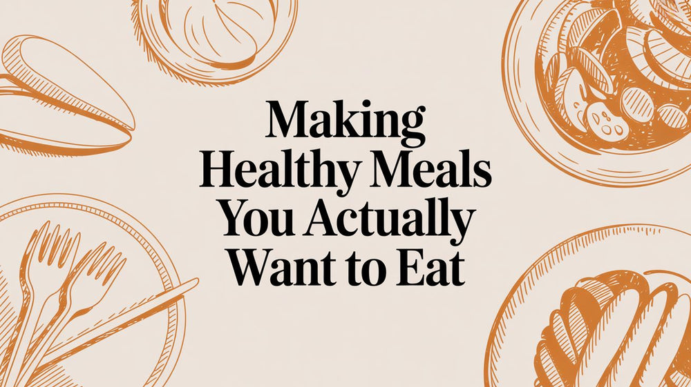 Making Healthy Meals You Actually Want to Eat